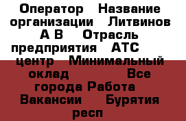 Оператор › Название организации ­ Литвинов А.В. › Отрасль предприятия ­ АТС, call-центр › Минимальный оклад ­ 25 000 - Все города Работа » Вакансии   . Бурятия респ.